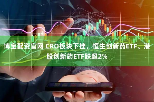 博宝配资官网 CRO板块下挫，恒生创新药ETF、港股创新药ETF跌超2%