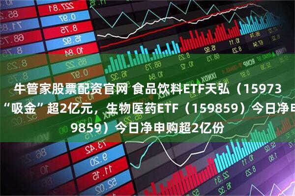 牛管家股票配资官网 食品饮料ETF天弘（159736）连续7日“吸金”超2亿元，生物医药ETF（159859）今日净申购超2亿份