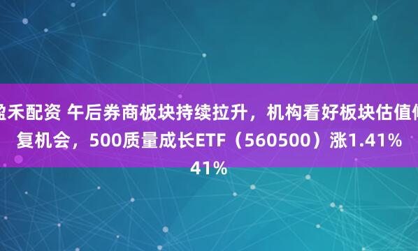 盈禾配资 午后券商板块持续拉升，机构看好板块估值修复机会，500质量成长ETF（560500）涨1.41%