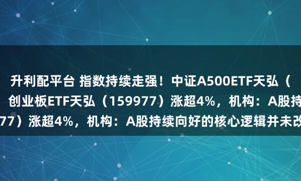 升利配平台 指数持续走强！中证A500ETF天弘（159360）涨1.77%，创业板ETF天弘（159977）涨超4%，机构：A股持续向好的核心逻辑并未改变
