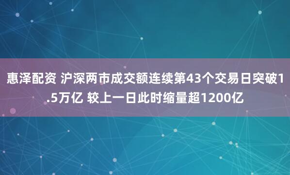 惠泽配资 沪深两市成交额连续第43个交易日突破1.5万亿 较上一日此时缩量超1200亿