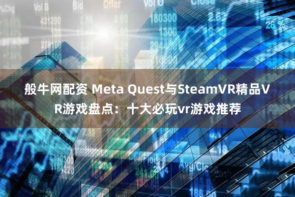 般牛网配资 Meta Quest与SteamVR精品VR游戏盘点：十大必玩vr游戏推荐