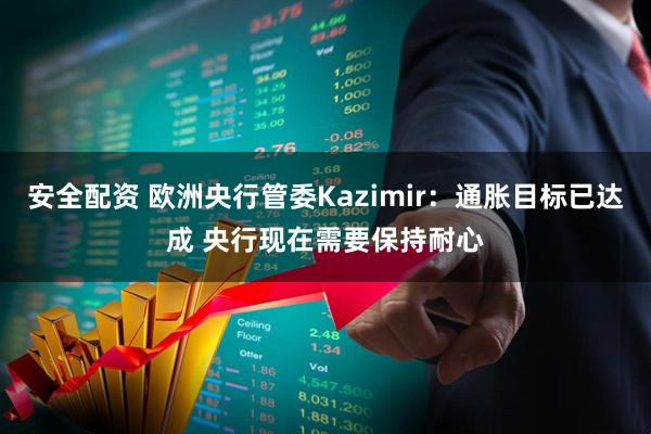 安全配资 欧洲央行管委Kazimir：通胀目标已达成 央行现在需要保持耐心