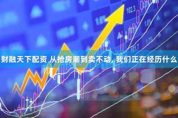 财融天下配资 从抢房潮到卖不动, 我们正在经历什么