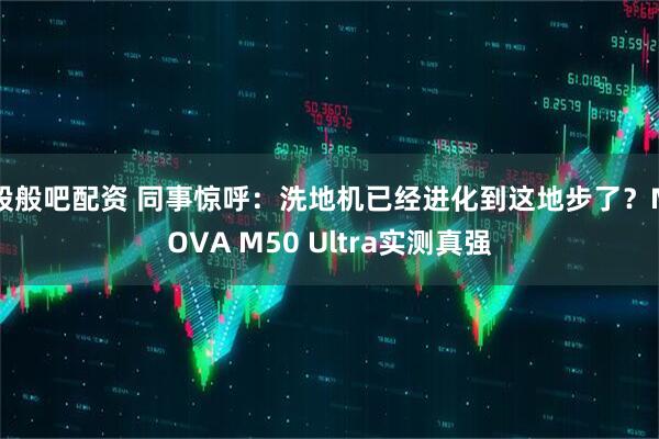 股般吧配资 同事惊呼：洗地机已经进化到这地步了？MOVA M50 Ultra实测真强