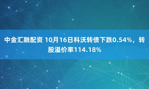 中金汇融配资 10月16日科沃转债下跌0.54%,转股溢价率114.18%
