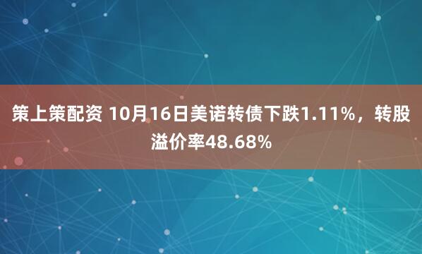 策上策配资 10月16日美诺转债下跌1.11%，转股溢价率48.68%