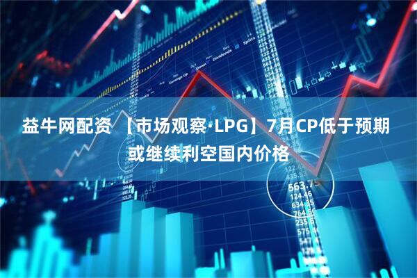 益牛网配资 【市场观察·LPG】7月CP低于预期 或继续利空国内价格