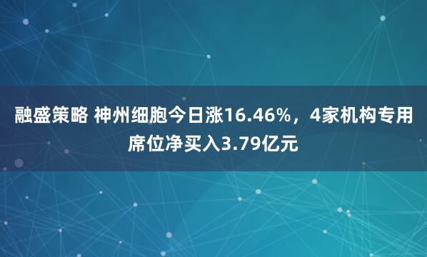 融盛策略 神州细胞今日涨16.46%，4家机构专用席位净买入3.79亿元