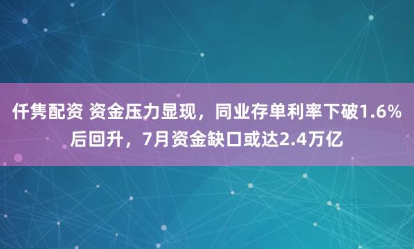 仟隽配资 资金压力显现，同业存单利率下破1.6%后回升，7月资金缺口或达2.4万亿