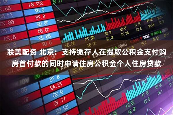 联美配资 北京：支持缴存人在提取公积金支付购房首付款的同时申请住房公积金个人住房贷款