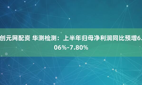 创元网配资 华测检测：上半年归母净利润同比预增6.06%-7.80%