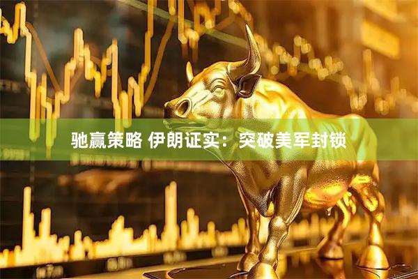 驰赢策略 伊朗证实：突破美军封锁