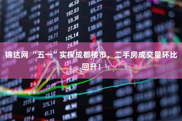 锦达网 “五一”实探成都楼市，二手房成交量环比回升！