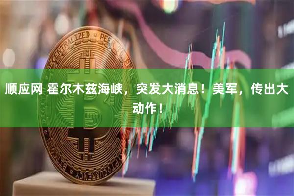 顺应网 霍尔木兹海峡，突发大消息！美军，传出大动作！