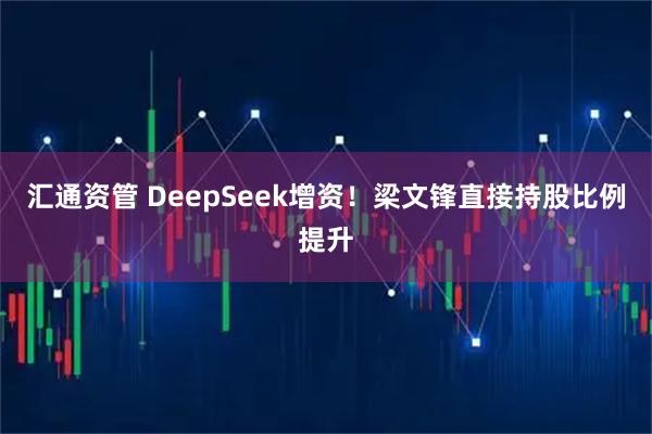 汇通资管 DeepSeek增资！梁文锋直接持股比例提升